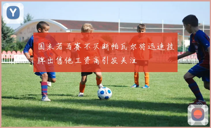 国米若马赛不买断帕瓦尔将迅速挂牌出售他工资高引发关注