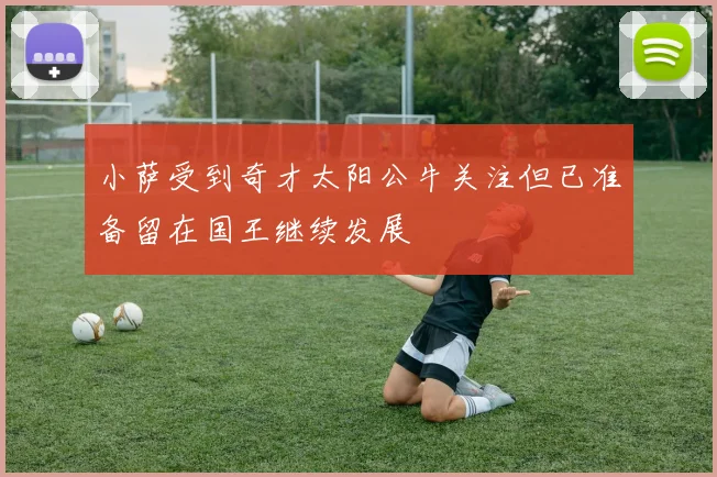 小萨受到奇才太阳公牛关注但已准备留在国王继续发展