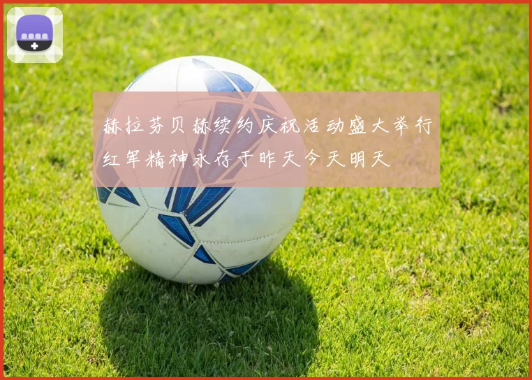 赫拉芬贝赫续约庆祝活动盛大举行红军精神永存于昨天今天明天