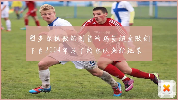 图多尔执教热刺首两场英超全败创下自2004年马丁约尔以来新纪录