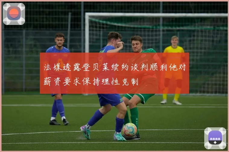 法媒透露登贝莱续约谈判顺利他对薪资要求保持理性克制