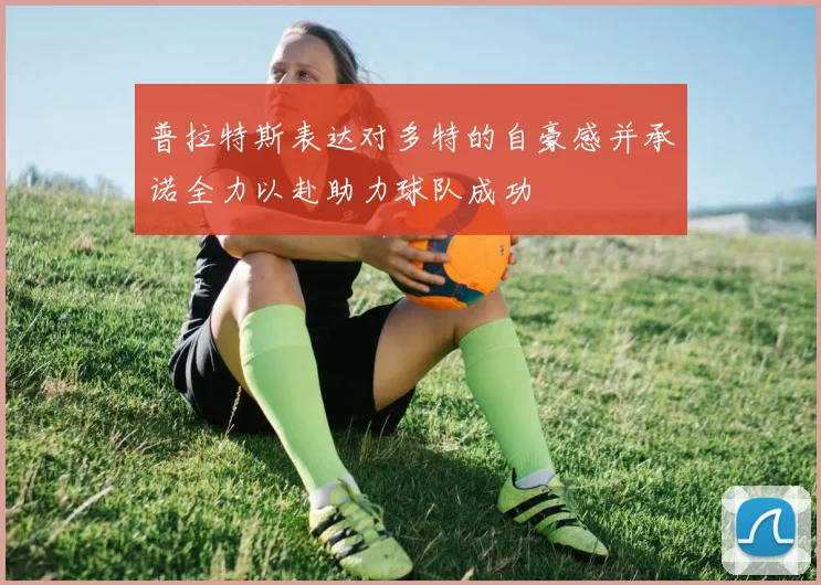 普拉特斯表达对多特的自豪感并承诺全力以赴助力球队成功