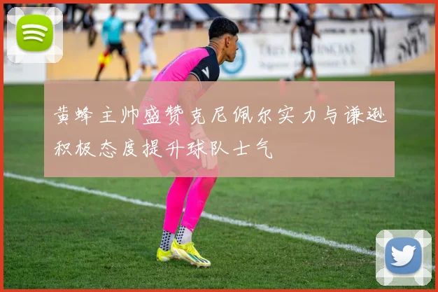 黄蜂主帅盛赞克尼佩尔实力与谦逊积极态度提升球队士气
