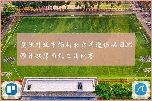 曼联外租中场科利尔再遭伤病困扰预计缺席两到三周比赛
