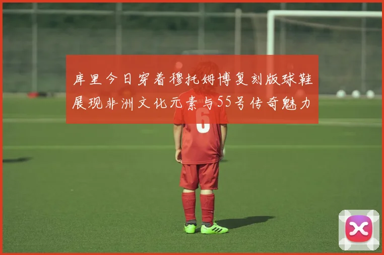 库里今日穿着穆托姆博复刻版球鞋展现非洲文化元素与55号传奇魅力