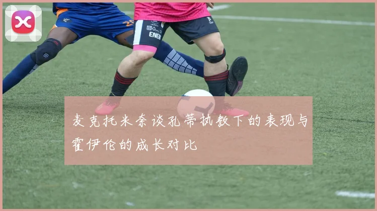 麦克托米奈谈孔蒂执教下的表现与霍伊伦的成长对比