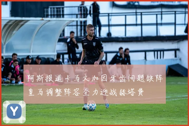阿斯报道卡马文加因牙齿问题缺阵皇马调整阵容全力迎战赫塔费