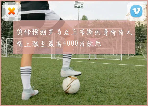 德转预测罗马后卫韦斯利身价将大幅上涨至最高4000万欧元
