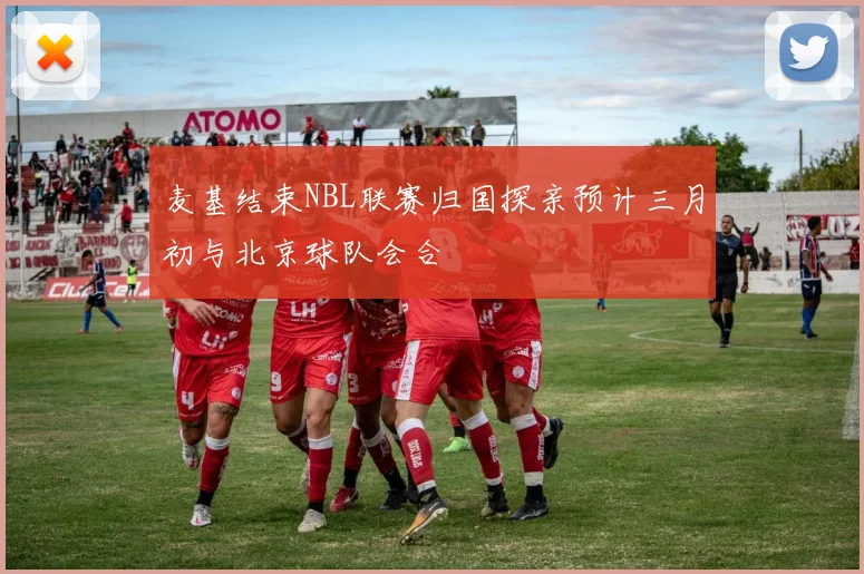 麦基结束NBL联赛归国探亲预计三月初与北京球队会合