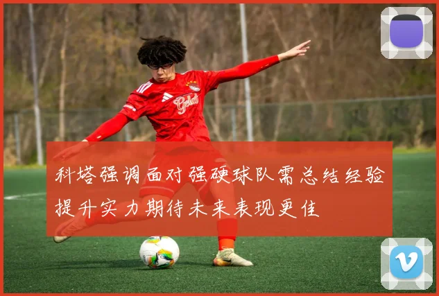 科塔强调面对强硬球队需总结经验提升实力期待未来表现更佳