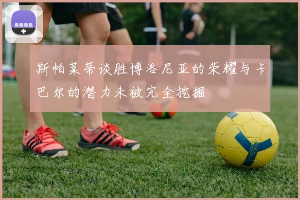 斯帕莱蒂谈胜博洛尼亚的荣耀与卡巴尔的潜力未被完全挖掘