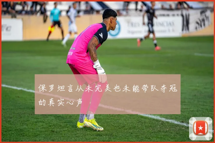 保罗坦言从未完美也未能带队夺冠的真实心声