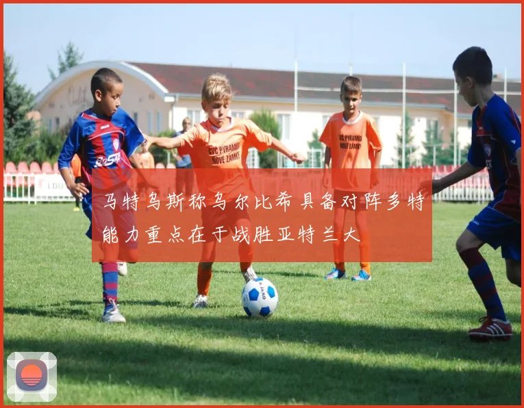 马特乌斯称乌尔比希具备对阵多特能力重点在于战胜亚特兰大