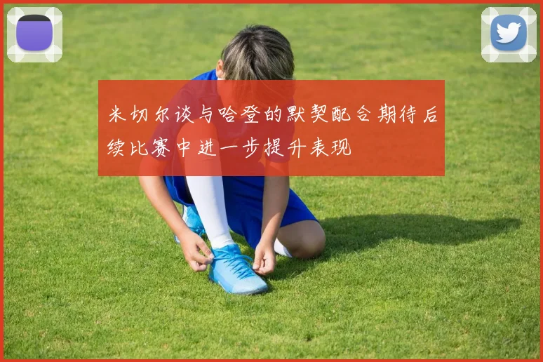 米切尔谈与哈登的默契配合期待后续比赛中进一步提升表现