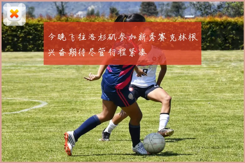今晚飞往洛杉矶参加新秀赛克林根兴奋期待尽管行程紧凑