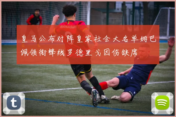 皇马公布对阵皇家社会大名单姆巴佩领衔锋线罗德里戈因伤缺席