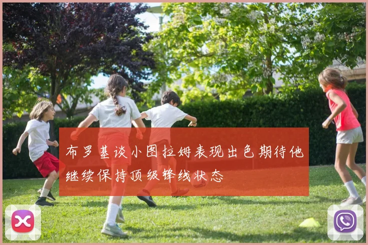 布罗基谈小图拉姆表现出色期待他继续保持顶级锋线状态