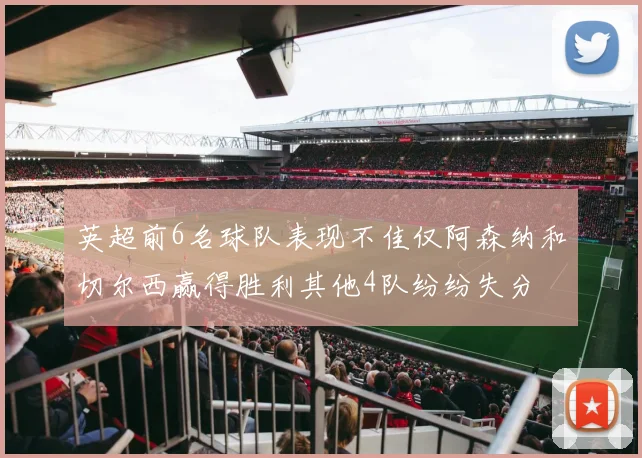 英超前6名球队表现不佳仅阿森纳和切尔西赢得胜利其他4队纷纷失分