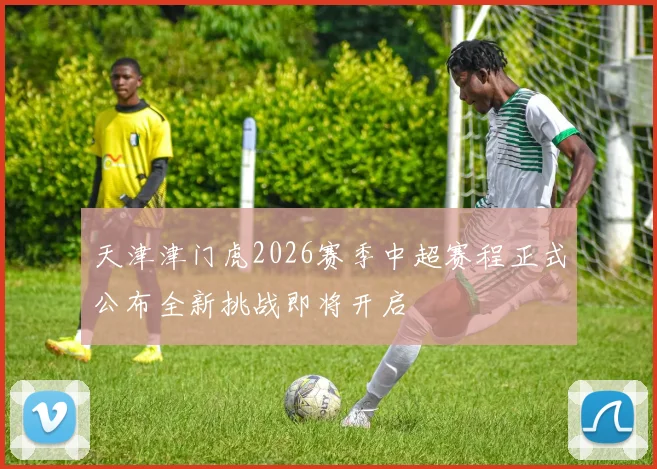 天津津门虎2026赛季中超赛程正式公布全新挑战即将开启