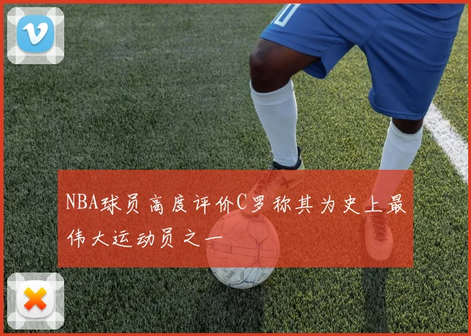 NBA球员高度评价C罗称其为史上最伟大运动员之一
