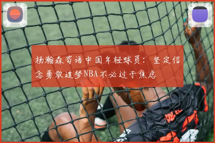 杨瀚森寄语中国年轻球员：坚定信念勇敢追梦NBA不必过于焦虑