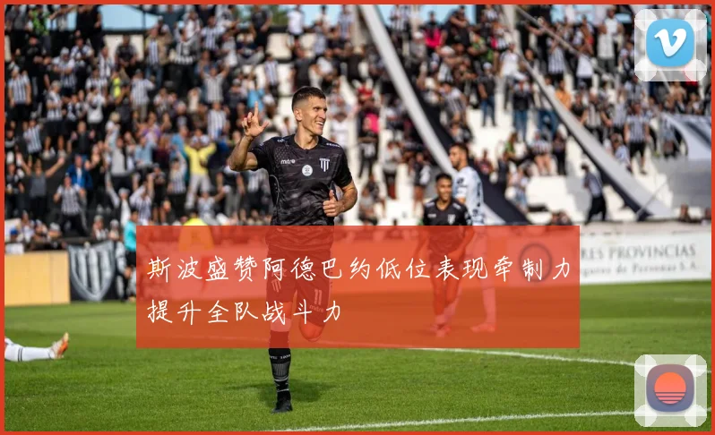 斯波盛赞阿德巴约低位表现牵制力提升全队战斗力