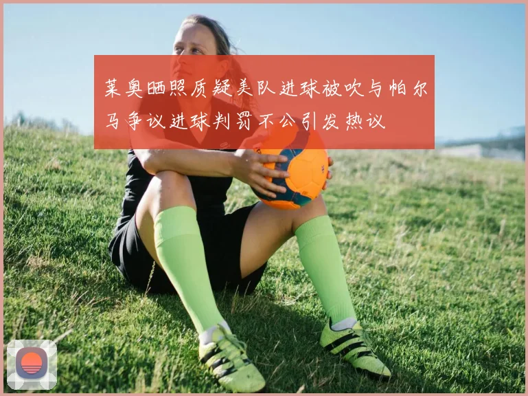 莱奥晒照质疑美队进球被吹与帕尔马争议进球判罚不公引发热议