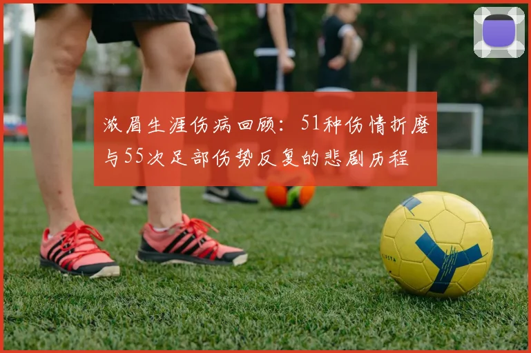 浓眉生涯伤病回顾：51种伤情折磨与55次足部伤势反复的悲剧历程