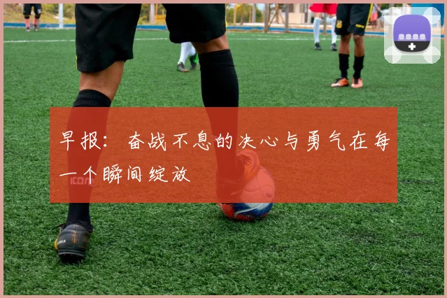 早报：奋战不息的决心与勇气在每一个瞬间绽放