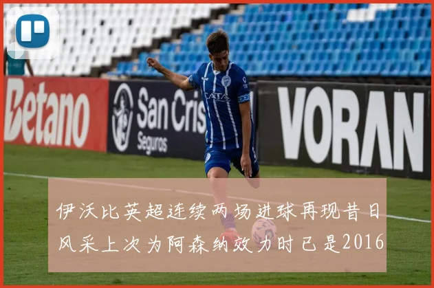 伊沃比英超连续两场进球再现昔日风采上次为阿森纳效力时已是2016年