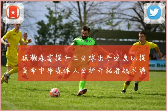 杨瀚森需提升三分球出手速度以提高命中率媒体人分析开拓者战术调整