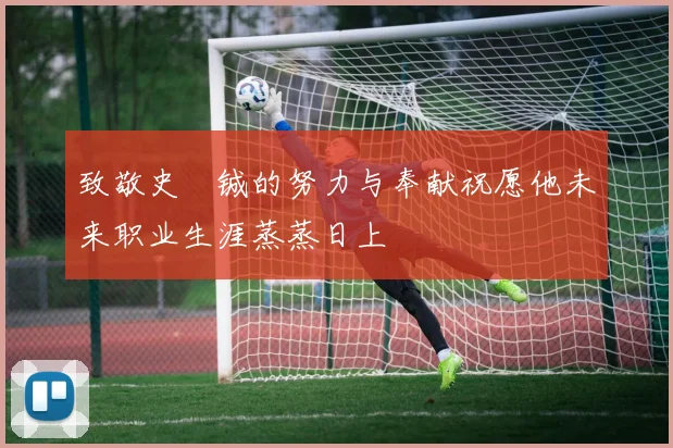 致敬史堉铖的努力与奉献祝愿他未来职业生涯蒸蒸日上