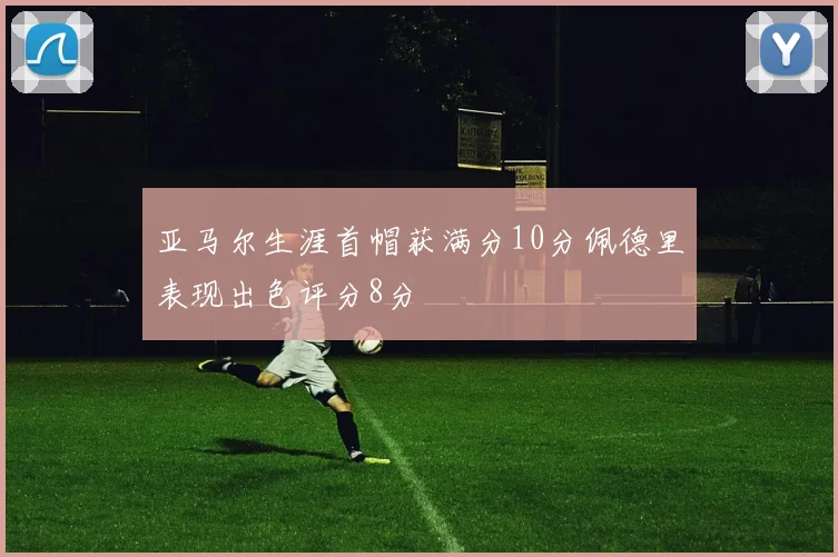 亚马尔生涯首帽获满分10分佩德里表现出色评分8分