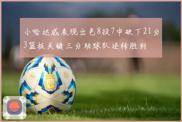 小哈达威表现出色8投7中砍下21分3篮板关键三分助球队逆转胜利