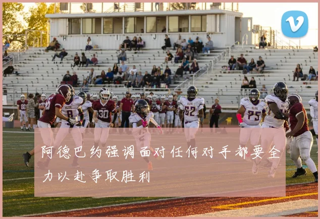 阿德巴约强调面对任何对手都要全力以赴争取胜利