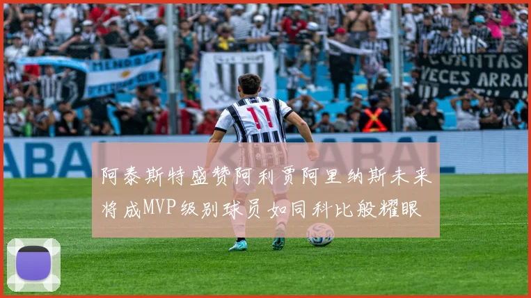 阿泰斯特盛赞阿利贾阿里纳斯未来将成MVP级别球员如同科比般耀眼