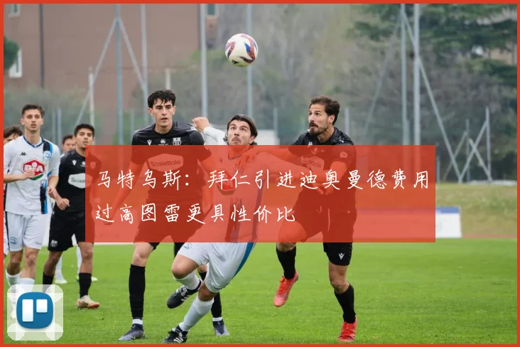 马特乌斯：拜仁引进迪奥曼德费用过高图雷更具性价比