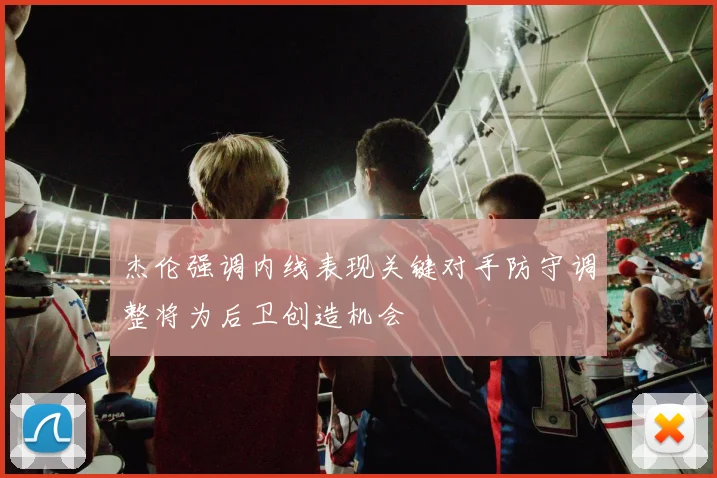 杰伦强调内线表现关键对手防守调整将为后卫创造机会