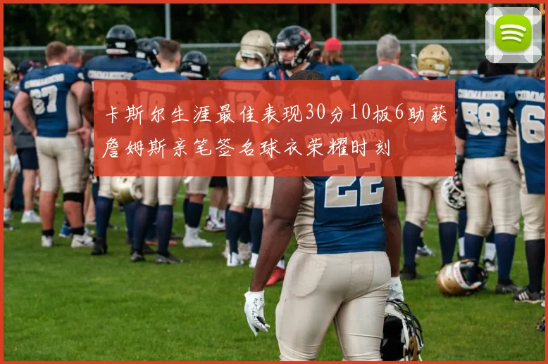 卡斯尔生涯最佳表现30分10板6助获詹姆斯亲笔签名球衣荣耀时刻