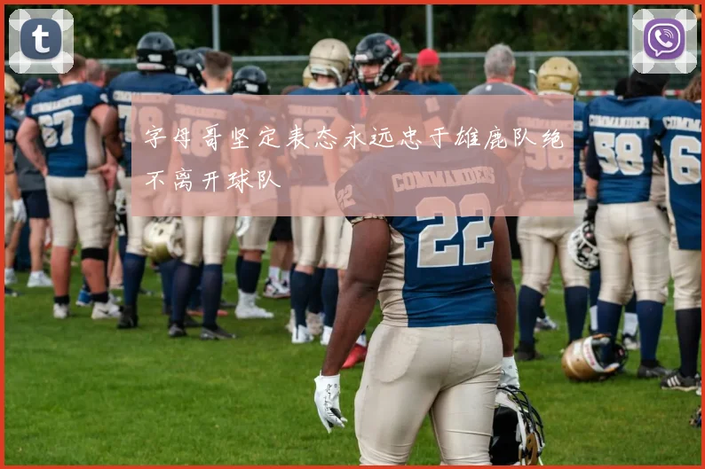 字母哥坚定表态永远忠于雄鹿队绝不离开球队